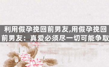 利用假孕挽回前男友,用假孕挽回前男友：真爱必须尽一切可能争取。