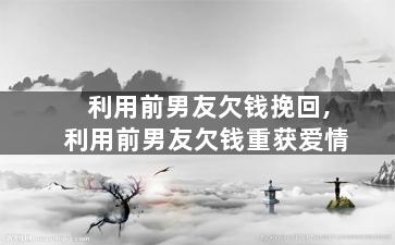 利用前男友欠钱挽回,利用前男友欠钱重获爱情