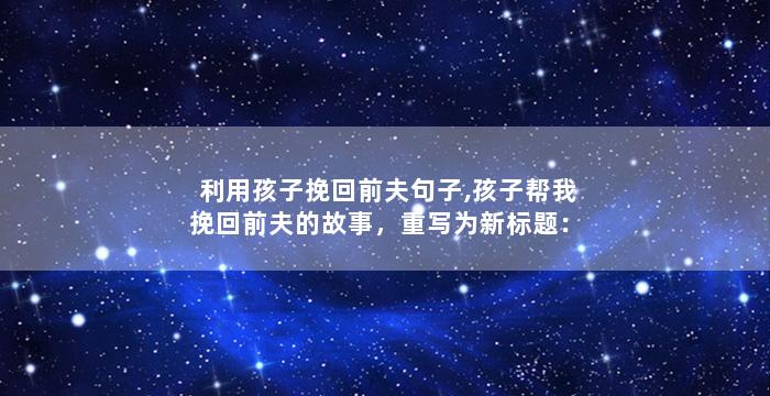 利用孩子挽回前夫句子,孩子帮我挽回前夫的故事，重写为新标题：孩子力挽狂澜，帮我重新赢回前夫