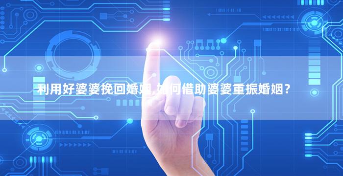 利用好婆婆挽回婚姻,如何借助婆婆重振婚姻？