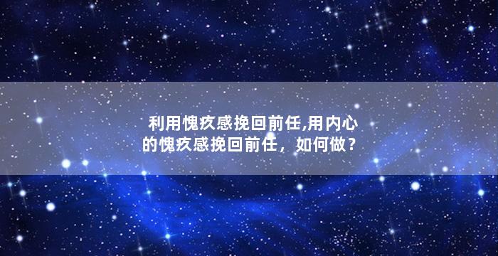 利用愧疚感挽回前任,用内心的愧疚感挽回前任，如何做？