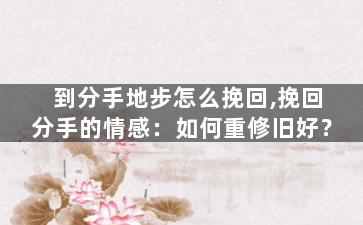 到分手地步怎么挽回,挽回分手的情感：如何重修旧好？