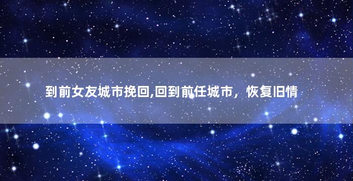 到前女友城市挽回,回到前任城市，恢复旧情