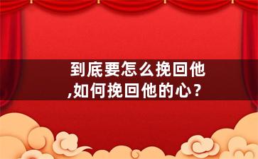 到底要怎么挽回他,如何挽回他的心？