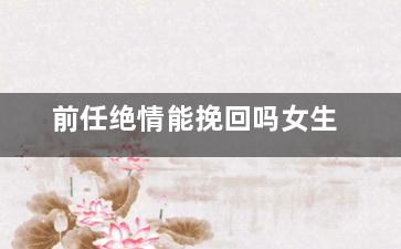 前任绝情能挽回吗女生（分手的女人很绝情的时候还可以挽回吗）