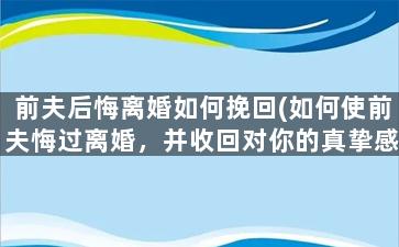 前夫后悔离婚如何挽回(如何使前夫悔过离婚，并收回对你的真挚感情？)