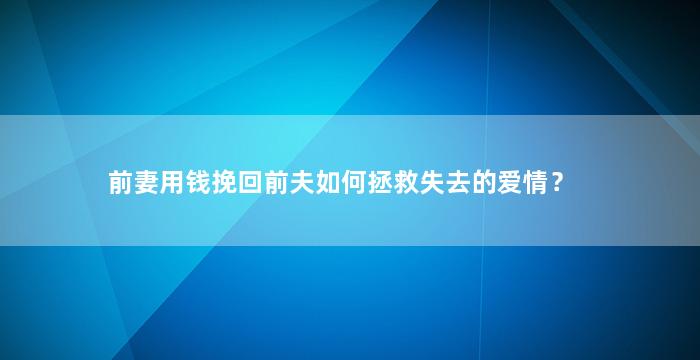 前妻用钱挽回前夫如何拯救失去的爱情？