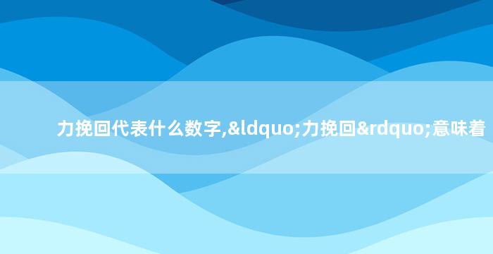 力挽回代表什么数字,“力挽回”意味着什么数字？——重写后标题