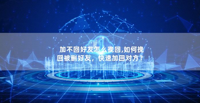 加不回好友怎么挽回,如何挽回被删好友，快速加回对方？