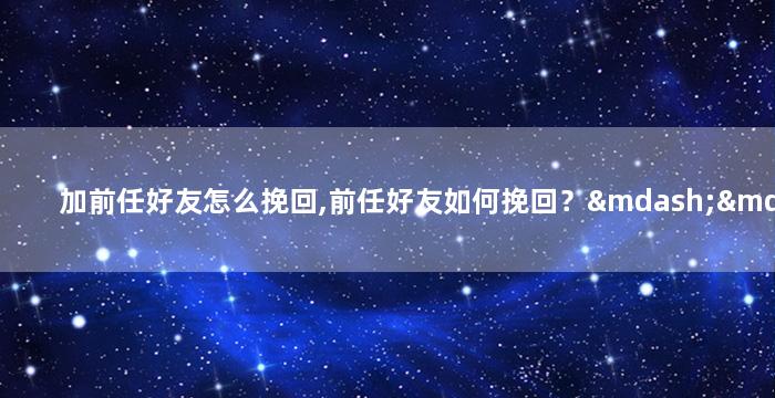 加前任好友怎么挽回,前任好友如何挽回？——重拍新标题，如何与前任好友修复关系