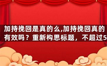 加持挽回是真的么,加持挽回真的有效吗？重新构思标题，不超过50字。