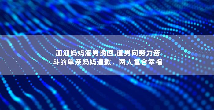 加油妈妈渣男挽回,渣男向努力奋斗的单亲妈妈道歉，两人复合幸福