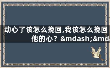 动心了该怎么挽回,我该怎么挽回他的心？——重新赢得他的爱的秘诀
