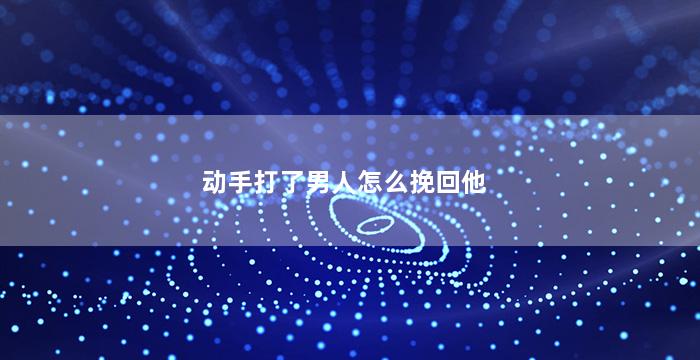 动手打了男人怎么挽回他（我动手打了男朋友,他还手了,能原谅吗）