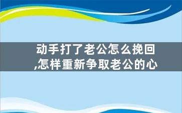 动手打了老公怎么挽回,怎样重新争取老公的心