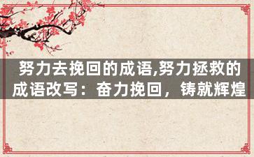 努力去挽回的成语,努力拯救的成语改写：奋力挽回，铸就辉煌