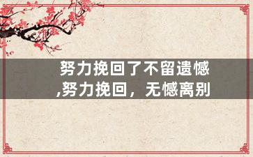 努力挽回了不留遗憾,努力挽回，无憾离别