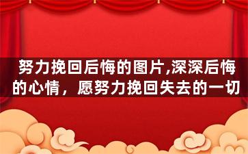努力挽回后悔的图片,深深后悔的心情，愿努力挽回失去的一切