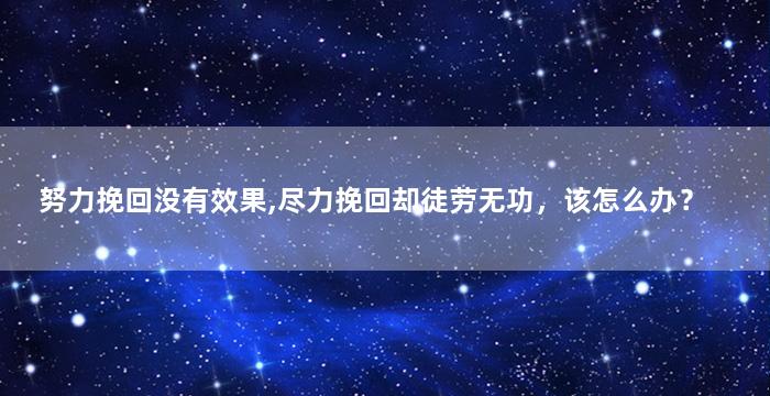 努力挽回没有效果,尽力挽回却徒劳无功，该怎么办？