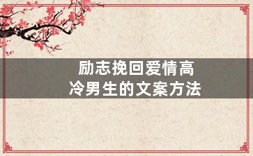 励志挽回爱情高冷男生的文案方法