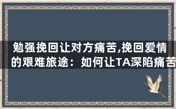 勉强挽回让对方痛苦,挽回爱情的艰难旅途：如何让TA深陷痛苦