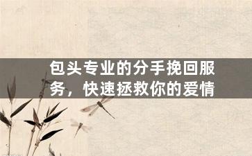 包头专业的分手挽回服务，快速拯救你的爱情