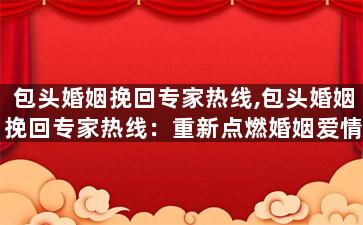 包头婚姻挽回专家热线,包头婚姻挽回专家热线：重新点燃婚姻爱情