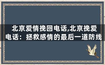北京爱情挽回电话,北京挽爱电话：拯救感情的最后一道防线