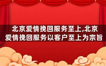 北京爱情挽回服务至上,北京爱情挽回服务以客户至上为宗旨