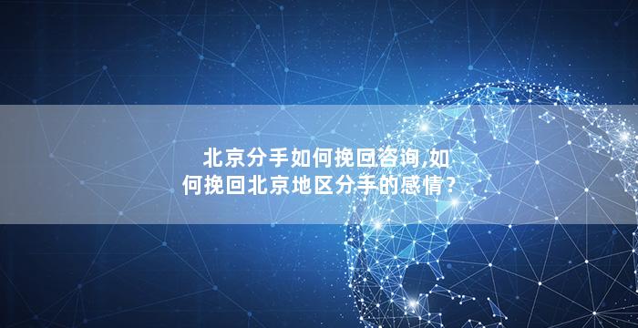 北京分手如何挽回咨询,如何挽回北京地区分手的感情？