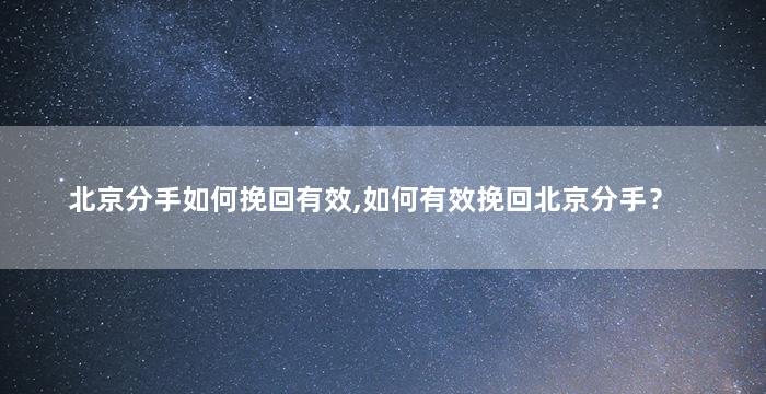 北京分手如何挽回有效,如何有效挽回北京分手？