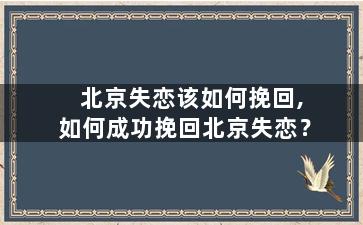 北京失恋该如何挽回,如何成功挽回北京失恋？