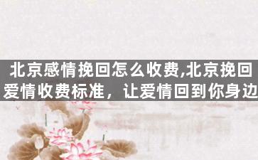 北京感情挽回怎么收费,北京挽回爱情收费标准，让爱情回到你身边