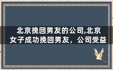北京挽回男友的公司,北京女子成功挽回男友，公司受益