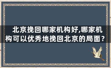 北京挽回哪家机构好,哪家机构可以优秀地挽回北京的局面？