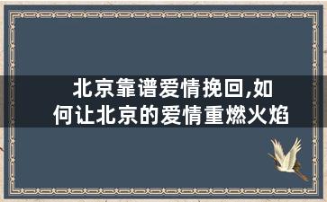 北京靠谱爱情挽回,如何让北京的爱情重燃火焰