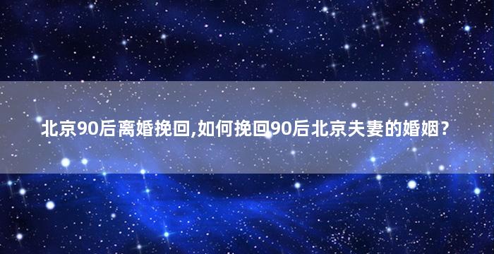 北京90后离婚挽回,如何挽回90后北京夫妻的婚姻？