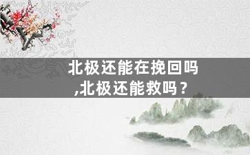 北极还能在挽回吗,北极还能救吗？