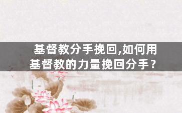 基督教分手挽回,如何用基督教的力量挽回分手？