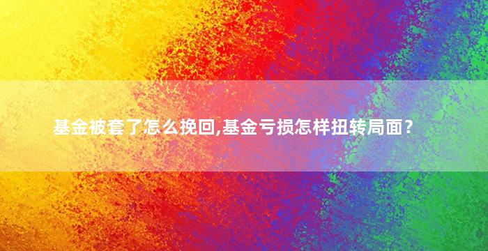 基金被套了怎么挽回,基金亏损怎样扭转局面？