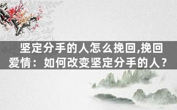 坚定分手的人怎么挽回,挽回爱情：如何改变坚定分手的人？