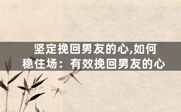 坚定挽回男友的心,如何稳住场：有效挽回男友的心