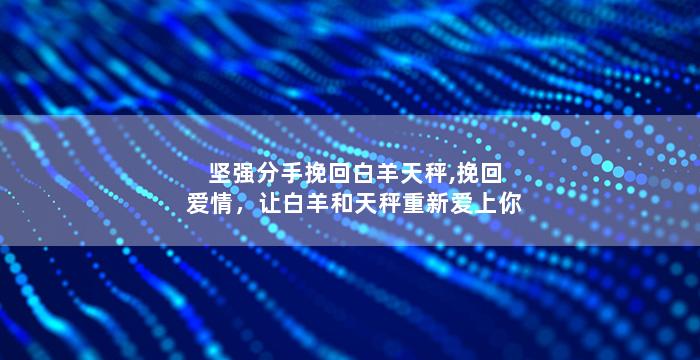 坚强分手挽回白羊天秤,挽回爱情，让白羊和天秤重新爱上你