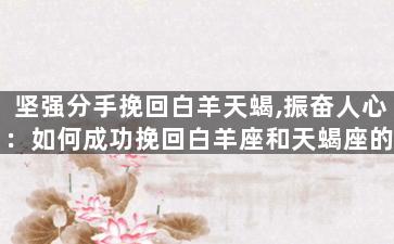 坚强分手挽回白羊天蝎,振奋人心：如何成功挽回白羊座和天蝎座的分手？