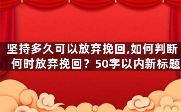 坚持多久可以放弃挽回,如何判断何时放弃挽回？50字以内新标题：挽回爱情的度，迎接自由幸福