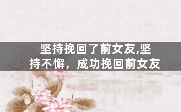 坚持挽回了前女友,坚持不懈，成功挽回前女友