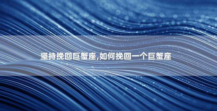 坚持挽回巨蟹座,如何挽回一个巨蟹座