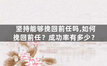 坚持能够挽回前任吗,如何挽回前任？成功率有多少？
