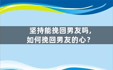 坚持能挽回男友吗,如何挽回男友的心？