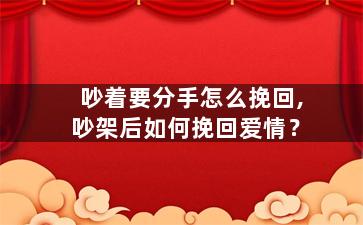 吵着要分手怎么挽回,吵架后如何挽回爱情？